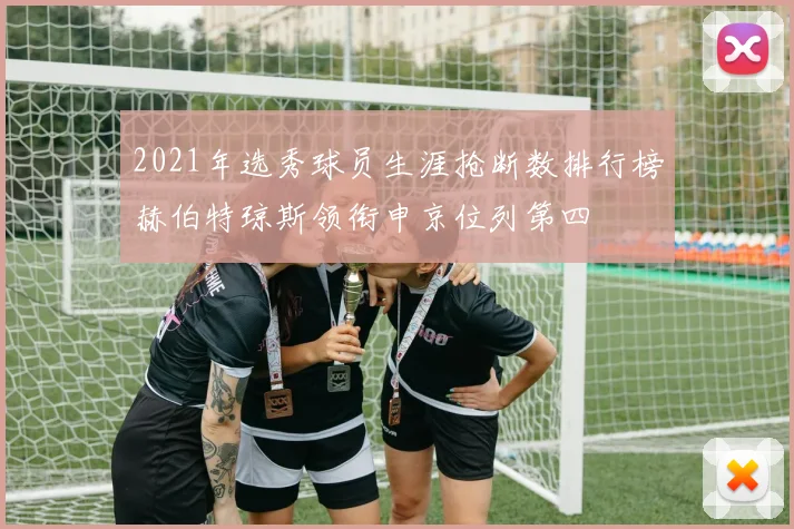 2021年选秀球员生涯抢断数排行榜赫伯特琼斯领衔申京位列第四