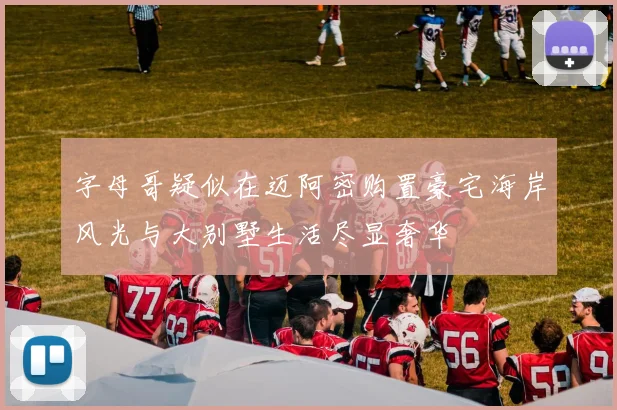 字母哥疑似在迈阿密购置豪宅海岸风光与大别墅生活尽显奢华