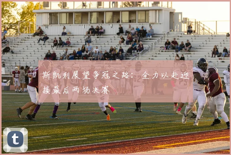 斯凯利展望争冠之路：全力以赴迎接最后两场决赛
