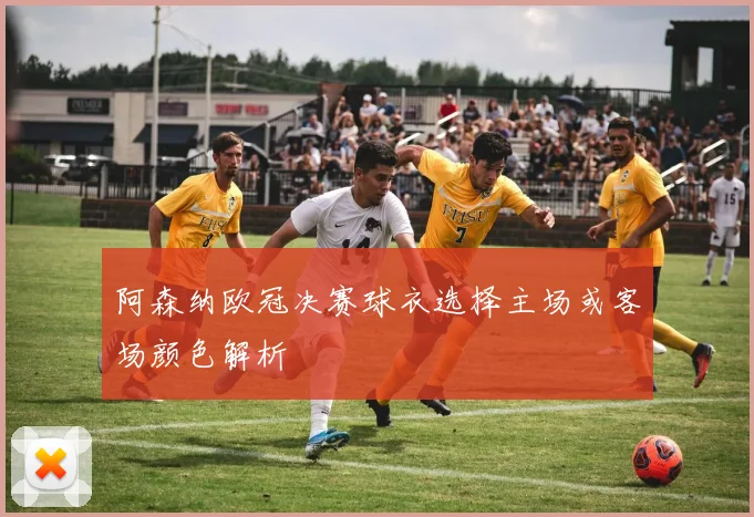 阿森纳欧冠决赛球衣选择主场或客场颜色解析