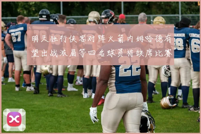 明天独行侠客对阵火箭内姆哈德有望出战浓眉等四名球员将缺席比赛