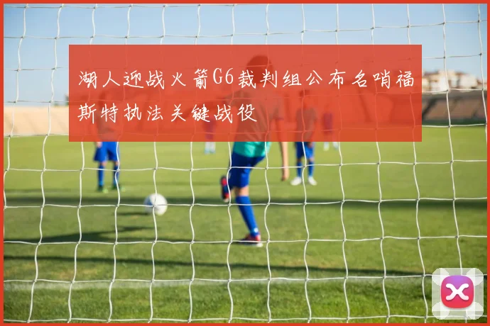 湖人迎战火箭G6裁判组公布名哨福斯特执法关键战役
