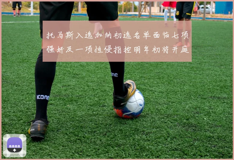 托马斯入选加纳初选名单面临七项强奸及一项性侵指控明年初将开庭审理
