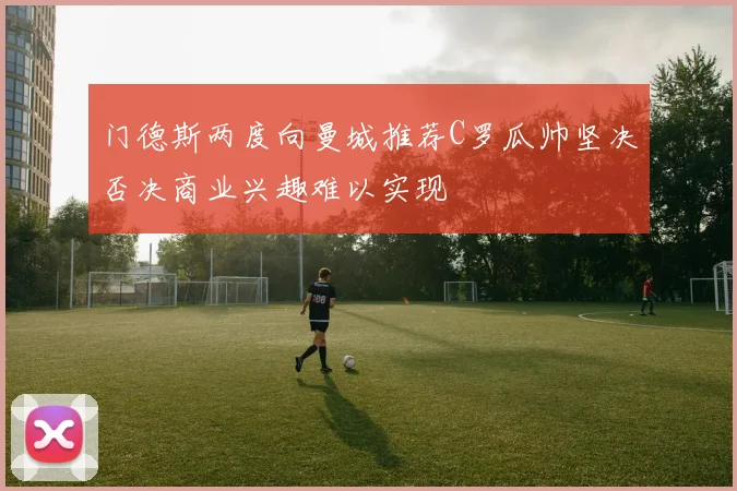 门德斯两度向曼城推荐C罗瓜帅坚决否决商业兴趣难以实现