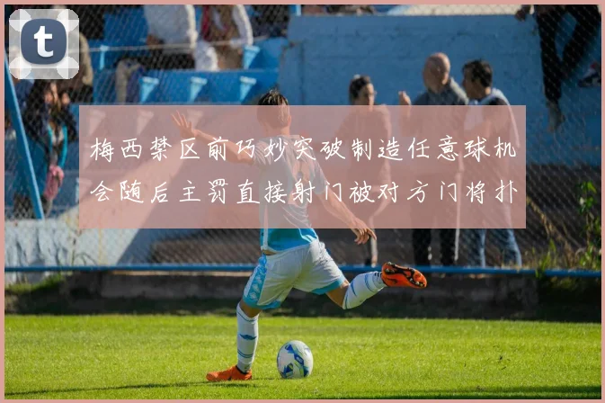 梅西禁区前巧妙突破制造任意球机会随后主罚直接射门被对方门将扑出