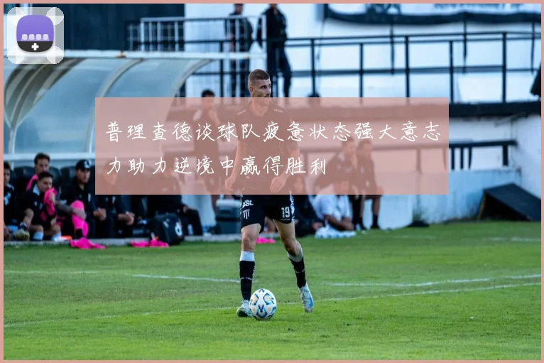 普理查德谈球队疲惫状态强大意志力助力逆境中赢得胜利