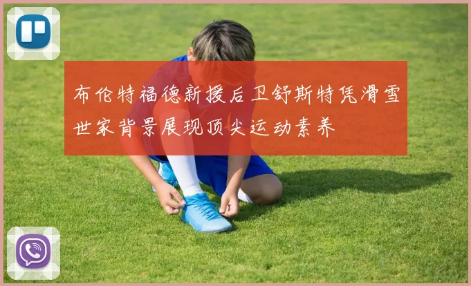 布伦特福德新援后卫舒斯特凭滑雪世家背景展现顶尖运动素养