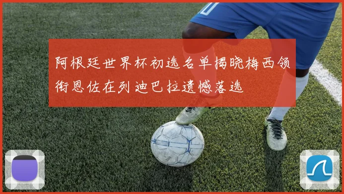 阿根廷世界杯初选名单揭晓梅西领衔恩佐在列迪巴拉遗憾落选